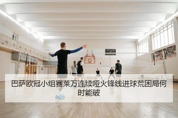 巴萨欧冠小组赛莱万连续哑火锋线进球荒困局何时能破